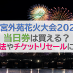 神宮外苑花火大会2023】当日券は買える？購入方法やチケットリセール