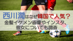 西川潤はなぜ韓国で人気？