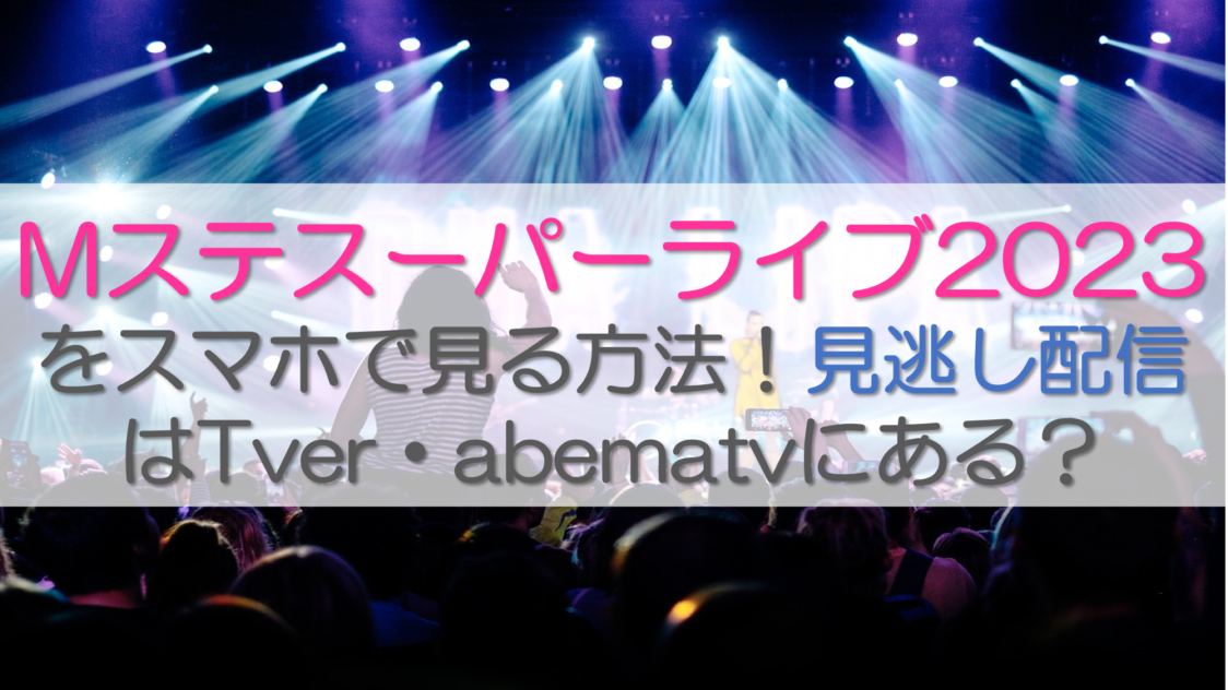 Mステスーパーライブ2023をスマホで見る方法！見逃し配信はTver・abematvにある？