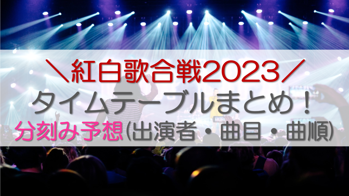 紅白歌合戦2023タイムテーブルまとめ！分刻み予想(出演者・曲目・曲順)