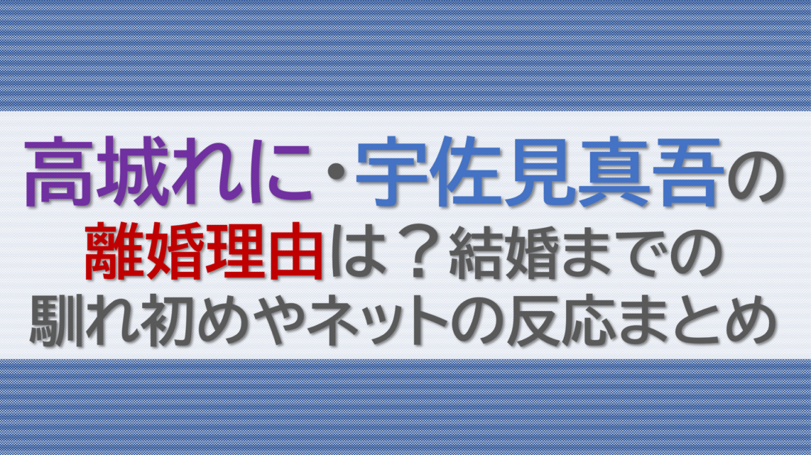 高城れに宇佐見真吾の離婚理由は？結婚までの馴れ初めやネットの反応まとめ