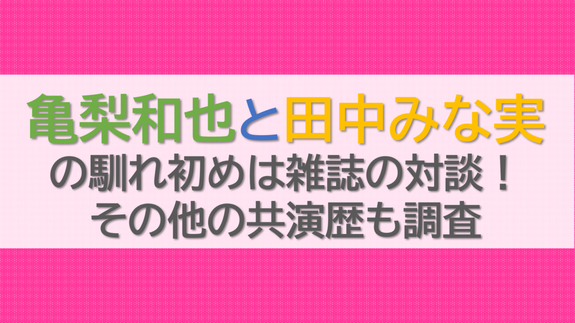 亀梨和也と田中みな実の馴れ初めは雑誌の対談！その他の共演歴も調査