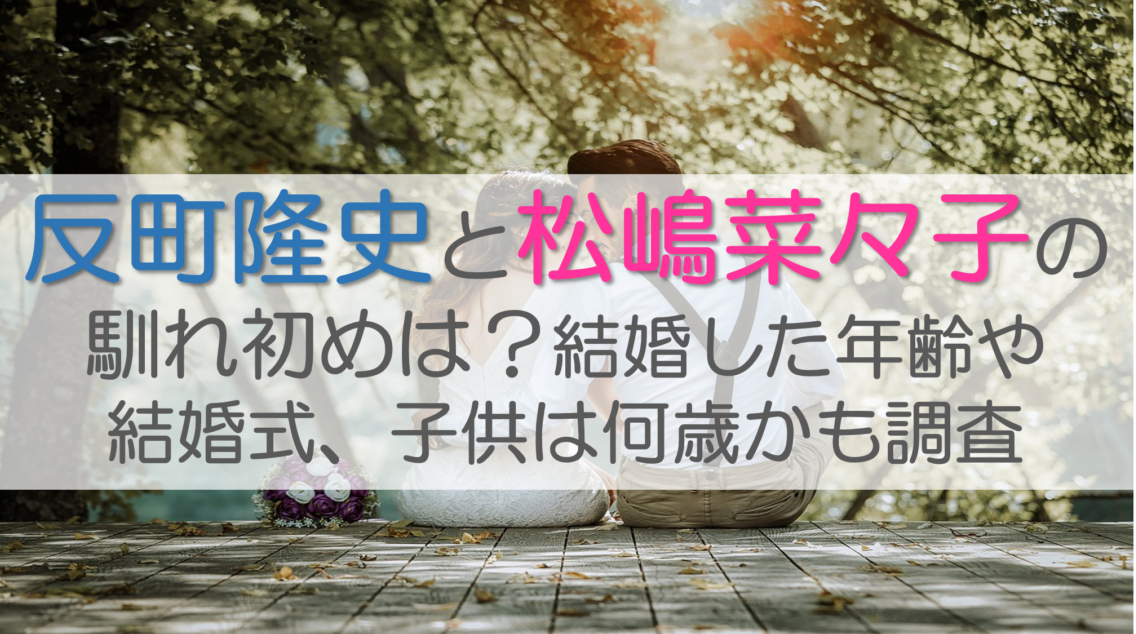 反町隆史と松嶋菜々子の馴れ初めは？結婚した年齢や結婚式、子供は何歳かも調査