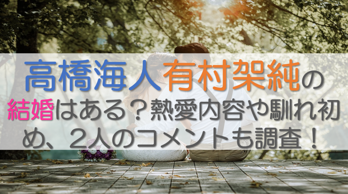 高橋海人有村架純の結婚はある？熱愛内容や馴れ初め、2人のコメントも調査！