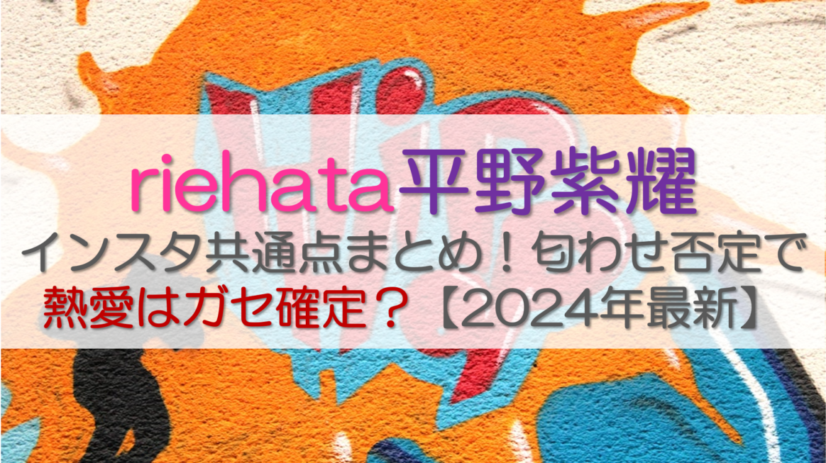 riehata平野紫耀インスタ共通点まとめ！匂わせ否定で熱愛はガセ確定?(2024年最新)