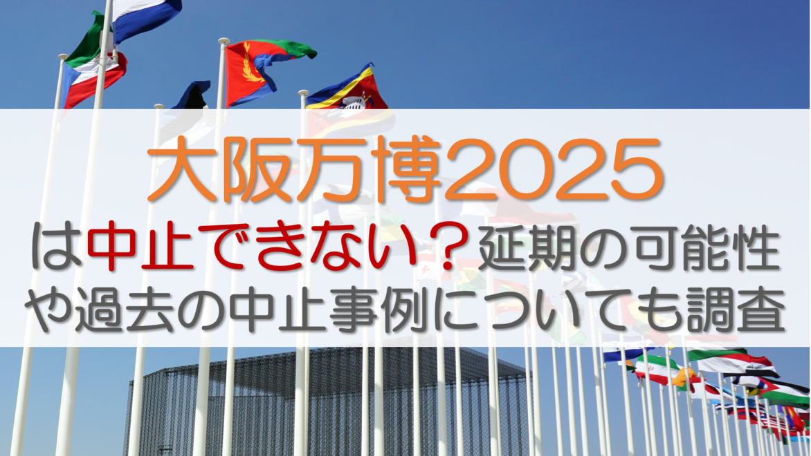 大阪万博2025は中止できない？延期の可能性や過去の中止事例についても調査