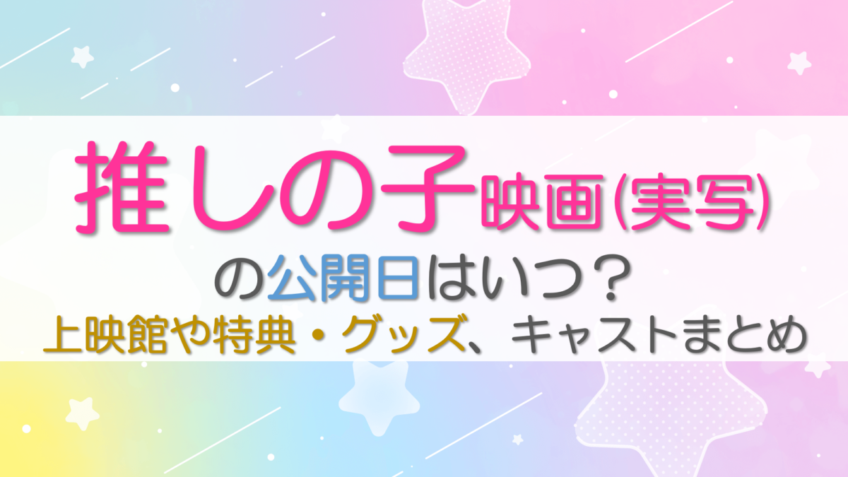 推しの子映画(実写)の公開日はいつ？上映館や特典・グッズ、キャストまとめ