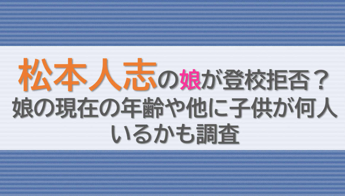 松本人志の娘が登校拒否？娘の現在の年齢や他に子供が何人いるかも調査