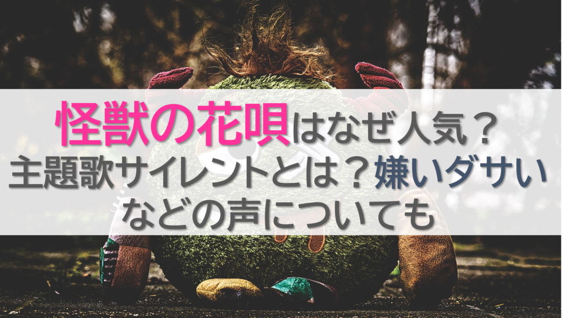 怪獣の花唄はなぜ人気？主題歌サイレントとは？嫌いダサいなどの声についても