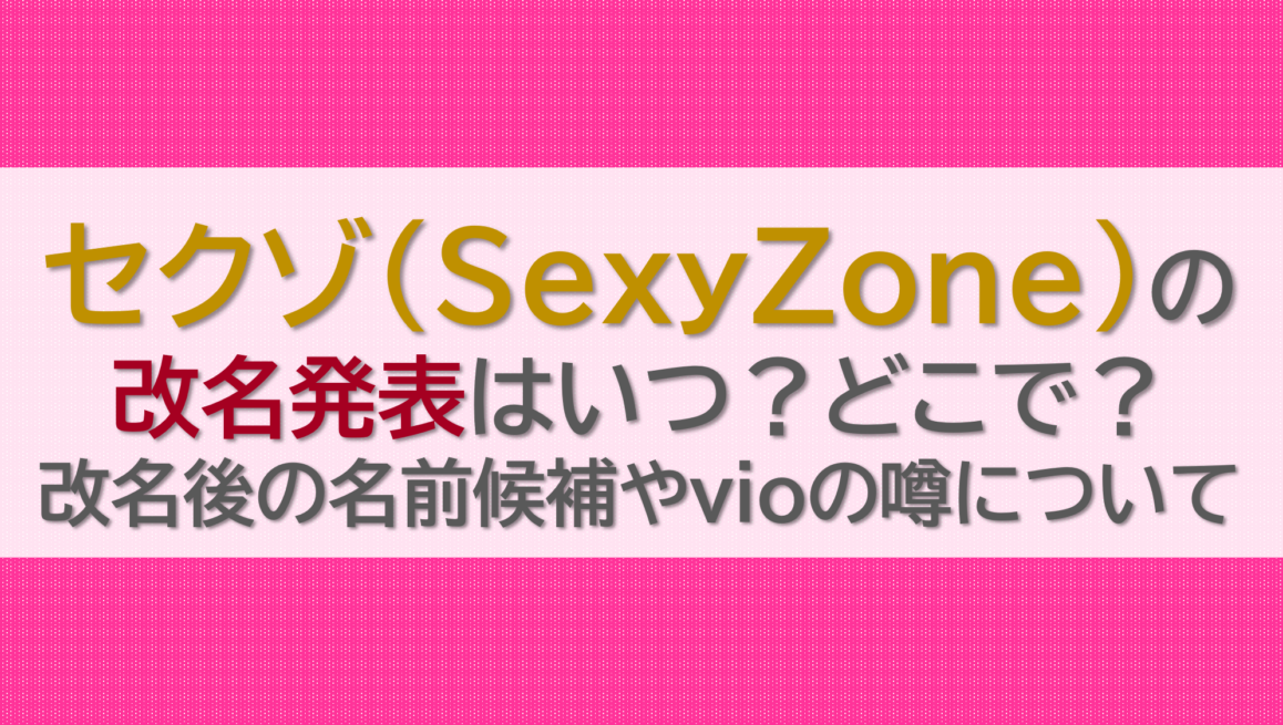 セクゾ(SexyZone)の改名発表はいつ？どこで？改名後の名前候補やvioの噂について