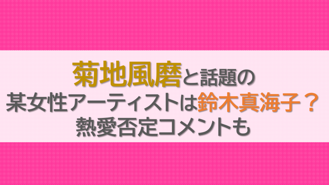 菊地風磨と話題の某女性アーティストは鈴木真海子？熱愛否定コメントも