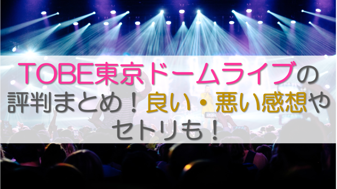 TOBE東京ドームライブの評判まとめ！良い・悪い感想やセトリも！