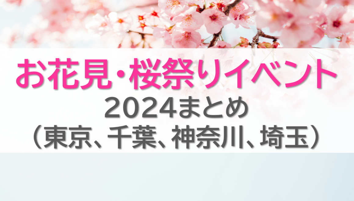 お花見・桜祭りイベント2024まとめ(東京、千葉、神奈川、埼玉)