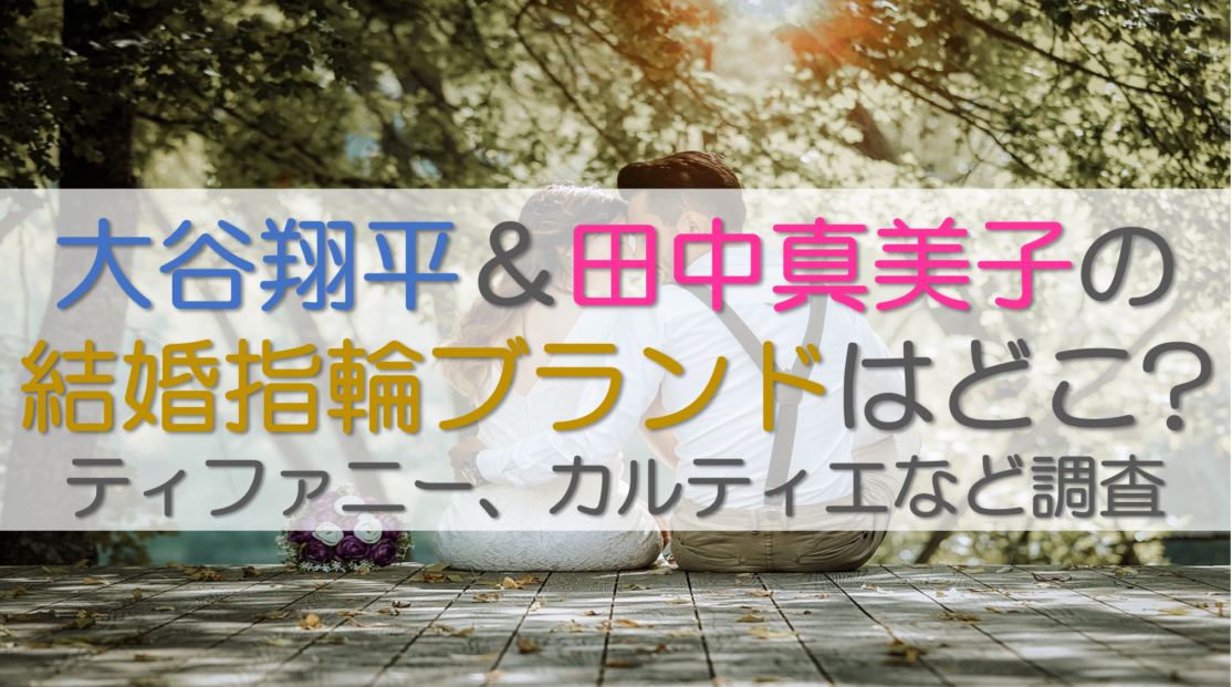 大谷翔平＆田中真美子の結婚指輪ブランドはどこ?ティファニー、カルティエなど調査