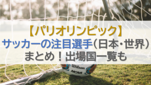 【パリオリンピック】サッカーの注目選手(日本・世界)まとめ！出場国一覧も