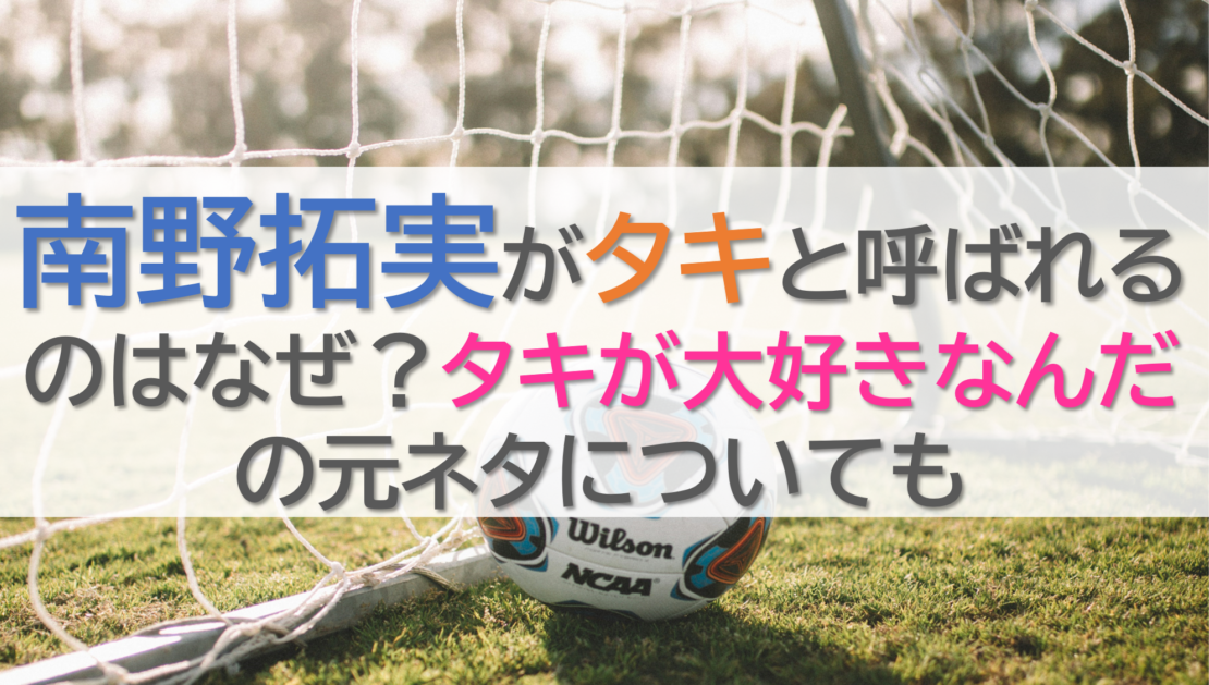 南野拓実がタキと呼ばれるのはなぜ？タキが大好きなんだの元ネタについても