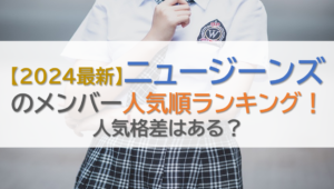 【2024最新】ニュージーンズのメンバー人気順ランキング！人気格差はある？