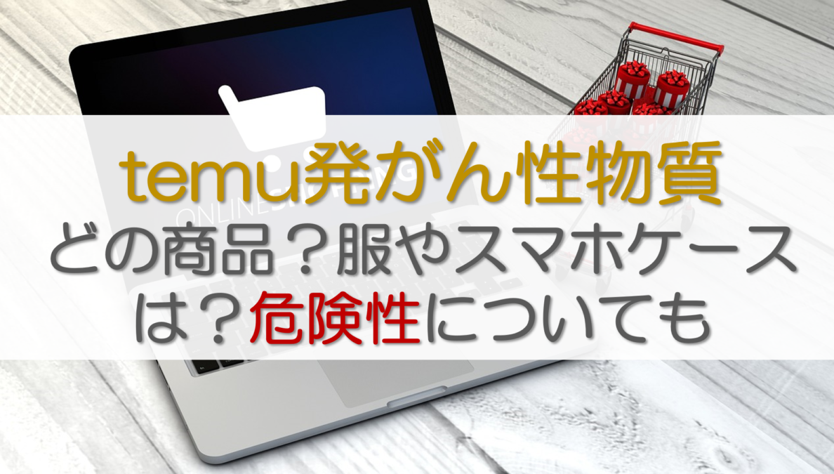 temu発がん性物質どの商品？服やスマホケースは？危険性についても