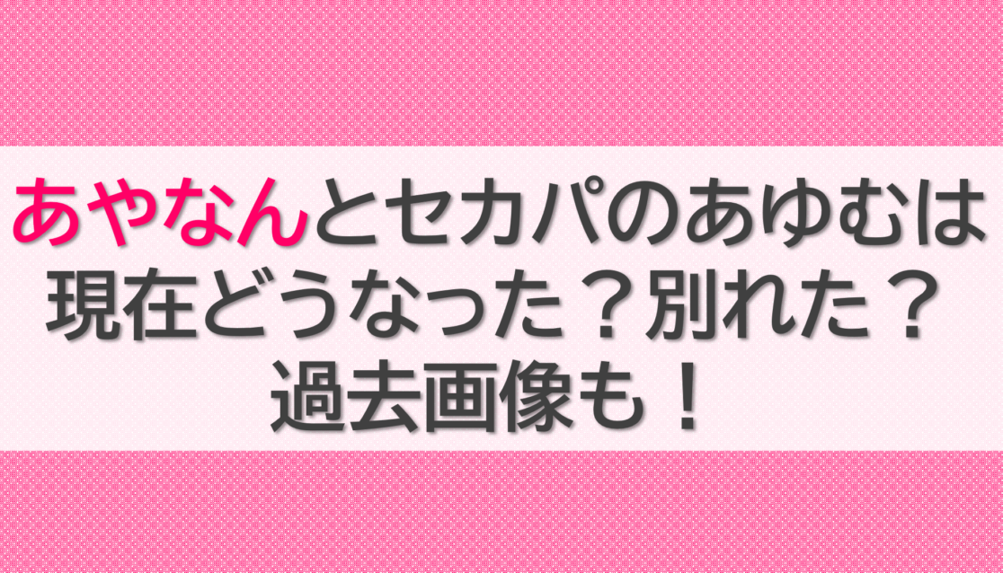 あやなんとセカパのあゆむは現在どうなった？別れた？過去画像も！